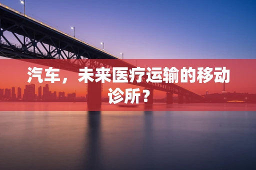 汽车，未来医疗运输的移动诊所？
