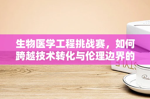 生物医学工程挑战赛，如何跨越技术转化与伦理边界的双重障碍？