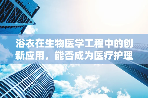 浴衣在生物医学工程中的创新应用，能否成为医疗护理的新宠？