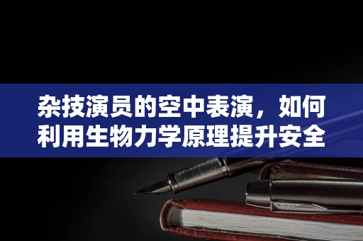 杂技演员的空中表演，如何利用生物力学原理提升安全与技巧？