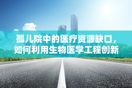 孤儿院中的医疗资源缺口，如何利用生物医学工程创新解决？