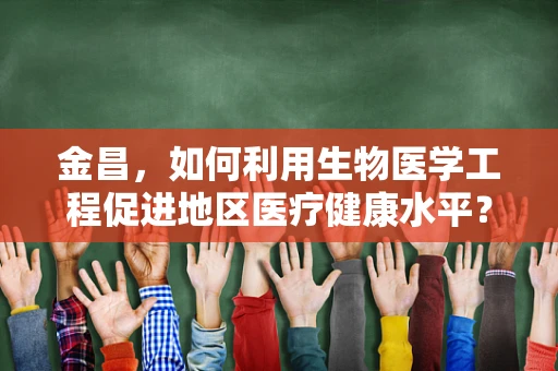 金昌，如何利用生物医学工程促进地区医疗健康水平？