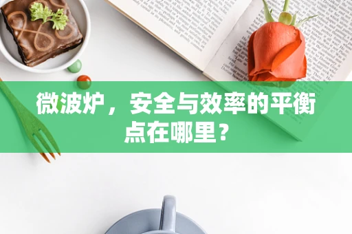 微波炉，安全与效率的平衡点在哪里？