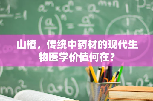 山楂，传统中药材的现代生物医学价值何在？