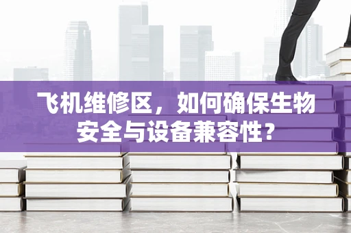 飞机维修区，如何确保生物安全与设备兼容性？