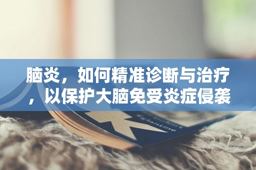 脑炎，如何精准诊断与治疗，以保护大脑免受炎症侵袭？