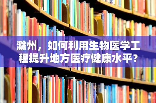 滁州，如何利用生物医学工程提升地方医疗健康水平？