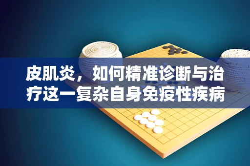 皮肌炎，如何精准诊断与治疗这一复杂自身免疫性疾病？