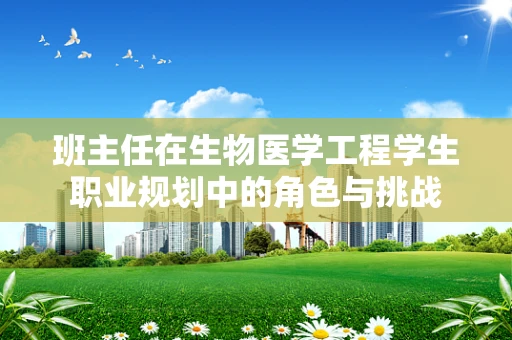 班主任在生物医学工程学生职业规划中的角色与挑战