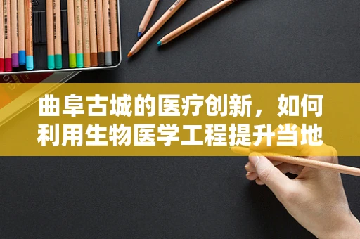 曲阜古城的医疗创新，如何利用生物医学工程提升当地健康服务？