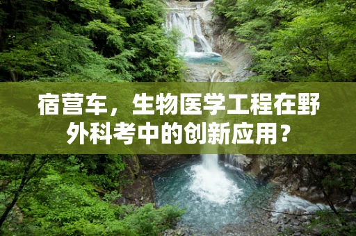 宿营车，生物医学工程在野外科考中的创新应用？