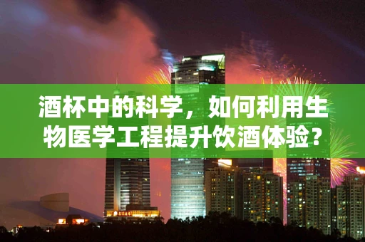 酒杯中的科学，如何利用生物医学工程提升饮酒体验？