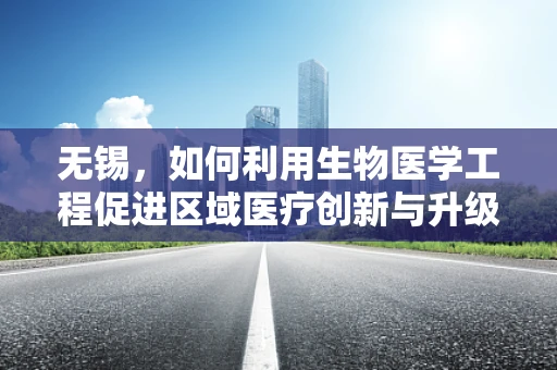 无锡，如何利用生物医学工程促进区域医疗创新与升级？