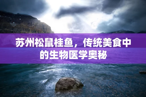 苏州松鼠桂鱼，传统美食中的生物医学奥秘