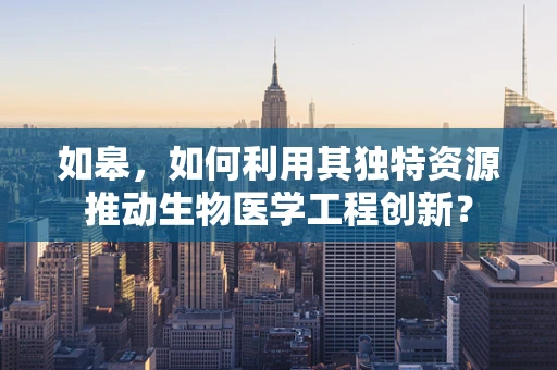 如皋，如何利用其独特资源推动生物医学工程创新？
