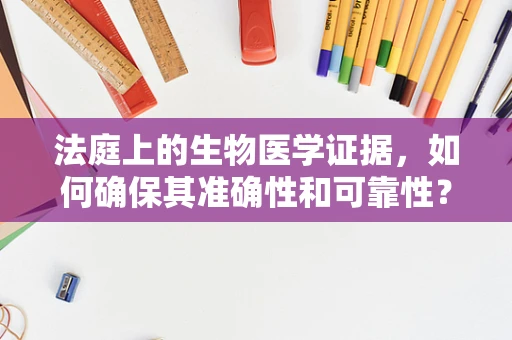 法庭上的生物医学证据，如何确保其准确性和可靠性？