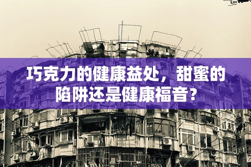 巧克力的健康益处，甜蜜的陷阱还是健康福音？