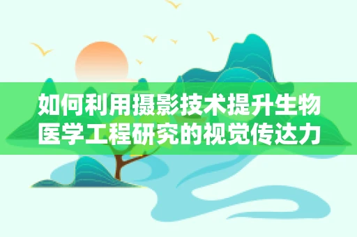 如何利用摄影技术提升生物医学工程研究的视觉传达力？