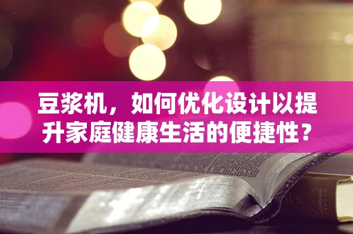 豆浆机，如何优化设计以提升家庭健康生活的便捷性？