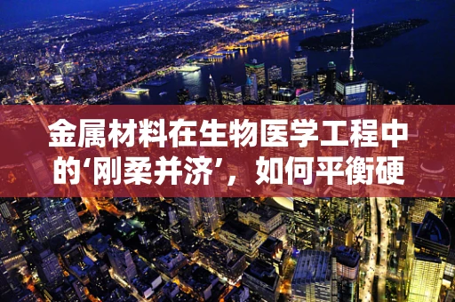 金属材料在生物医学工程中的‘刚柔并济’，如何平衡硬度和生物相容性？