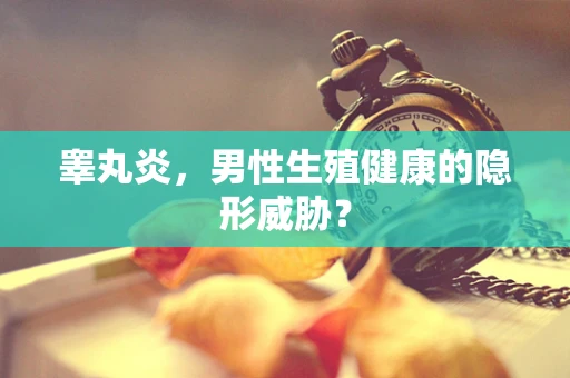 睾丸炎，男性生殖健康的隐形威胁？