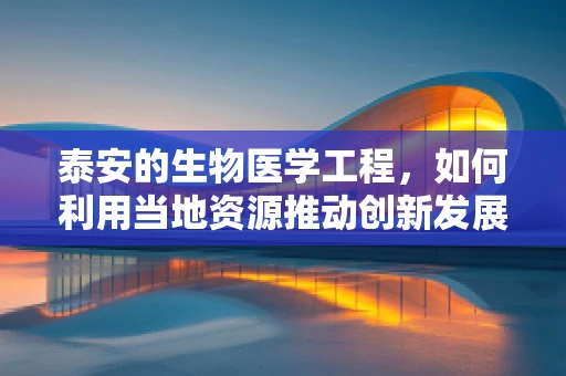 泰安的生物医学工程，如何利用当地资源推动创新发展？