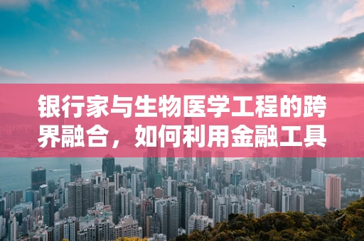 银行家与生物医学工程的跨界融合，如何利用金融工具推动医疗技术创新？