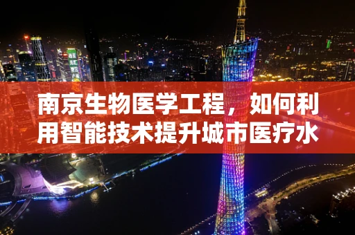 南京生物医学工程，如何利用智能技术提升城市医疗水平？