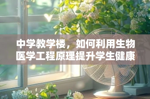 中学教学楼，如何利用生物医学工程原理提升学生健康与学习环境？