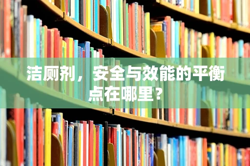 洁厕剂，安全与效能的平衡点在哪里？