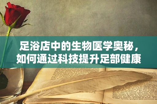 足浴店中的生物医学奥秘，如何通过科技提升足部健康体验？