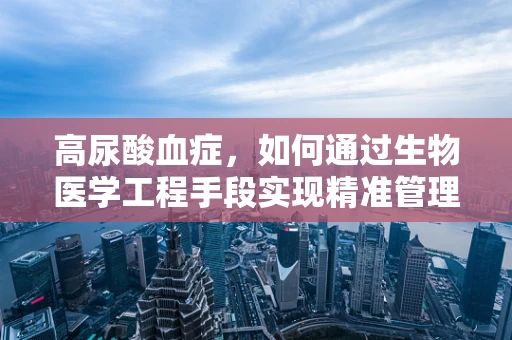 高尿酸血症，如何通过生物医学工程手段实现精准管理与干预？