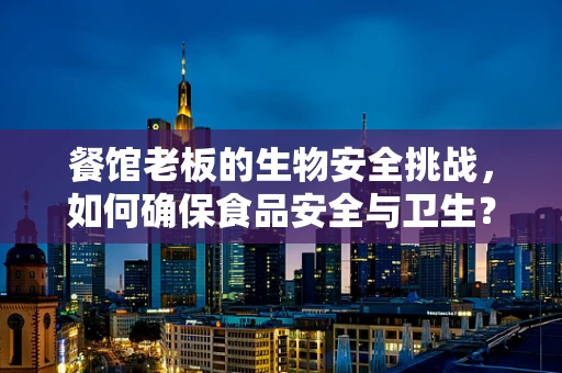 餐馆老板的生物安全挑战，如何确保食品安全与卫生？