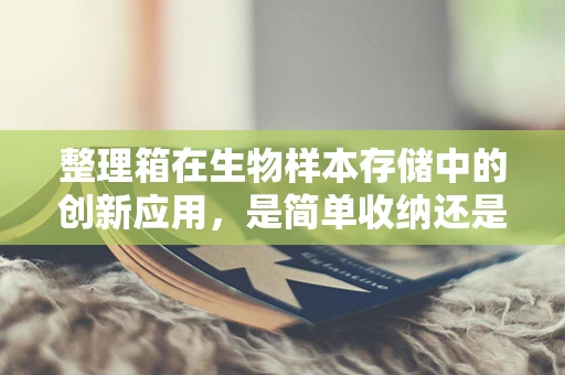 整理箱在生物样本存储中的创新应用，是简单收纳还是智慧管理？
