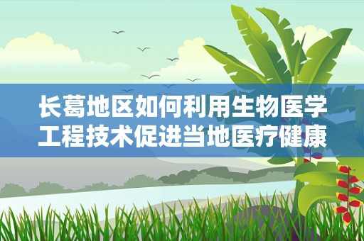 长葛地区如何利用生物医学工程技术促进当地医疗健康水平提升？