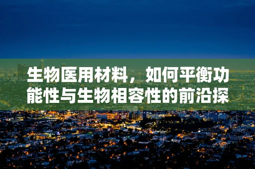 生物医用材料，如何平衡功能性与生物相容性的前沿探索？