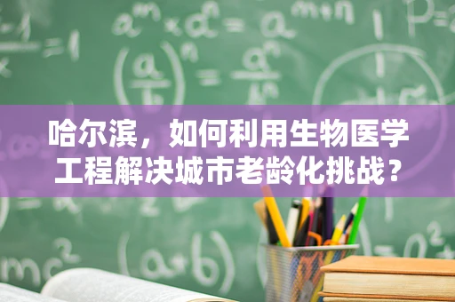 哈尔滨，如何利用生物医学工程解决城市老龄化挑战？