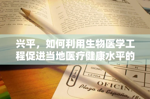 兴平，如何利用生物医学工程促进当地医疗健康水平的提升？