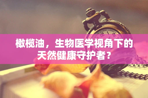 橄榄油，生物医学视角下的天然健康守护者？