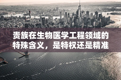 贵族在生物医学工程领域的特殊含义，是特权还是精准医疗的象征？