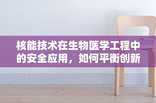 核能技术在生物医学工程中的安全应用，如何平衡创新与风险？