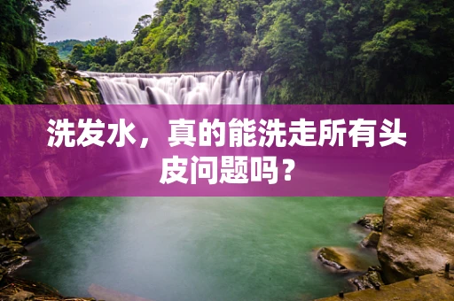 洗发水，真的能洗走所有头皮问题吗？