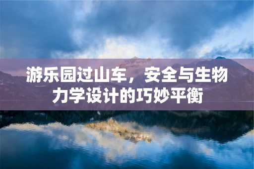 游乐园过山车，安全与生物力学设计的巧妙平衡
