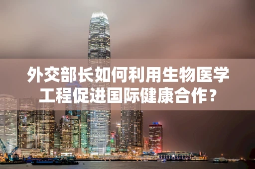 外交部长如何利用生物医学工程促进国际健康合作？