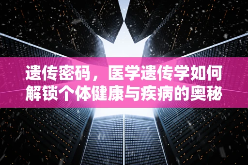 遗传密码，医学遗传学如何解锁个体健康与疾病的奥秘？