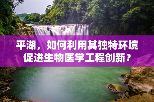 平湖，如何利用其独特环境促进生物医学工程创新？