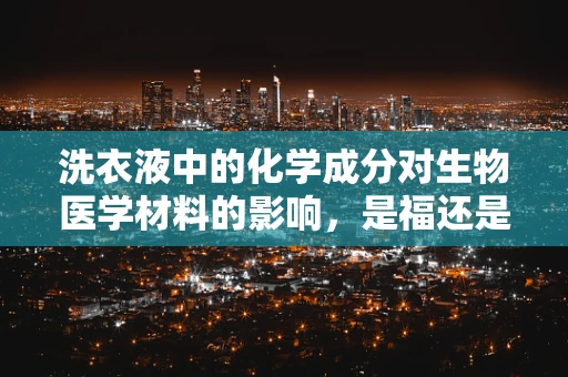 洗衣液中的化学成分对生物医学材料的影响，是福还是祸？