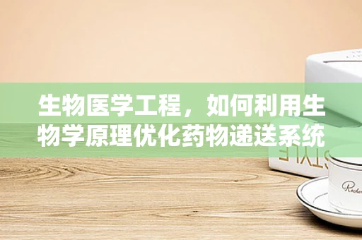 生物医学工程，如何利用生物学原理优化药物递送系统？