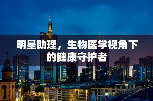 明星助理，生物医学视角下的健康守护者