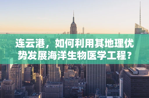 连云港，如何利用其地理优势发展海洋生物医学工程？